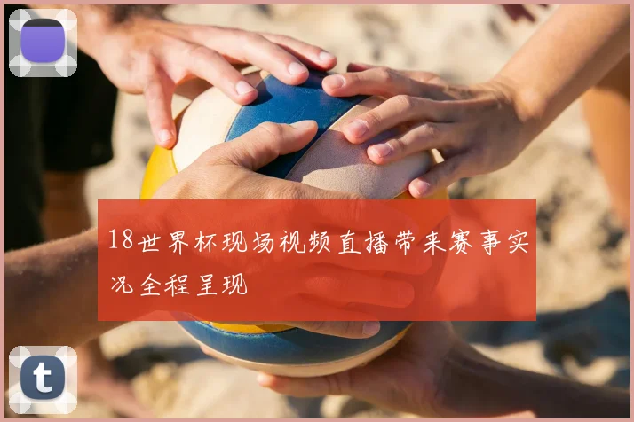 18世界杯现场视频直播带来赛事实况全程呈现