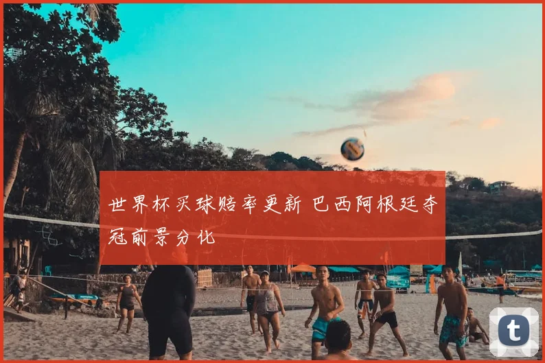 世界杯买球赔率更新 巴西阿根廷夺冠前景分化
