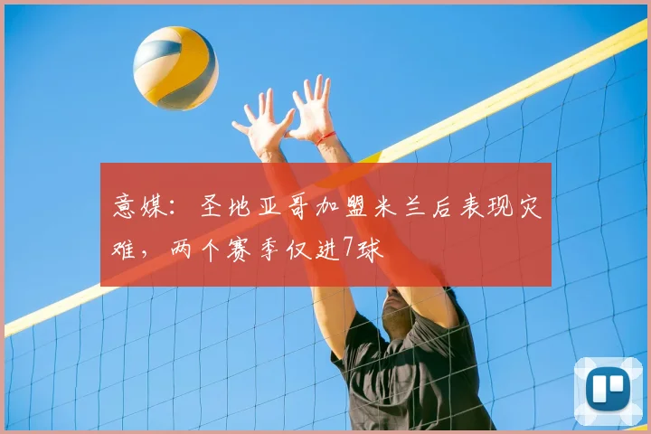 意媒：圣地亚哥加盟米兰后表现灾难，两个赛季仅进7球