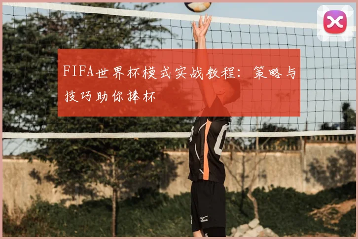 FIFA世界杯模式实战教程：策略与技巧助你捧杯