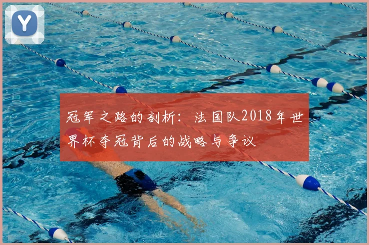 冠军之路的剖析：法国队2018年世界杯夺冠背后的战略与争议