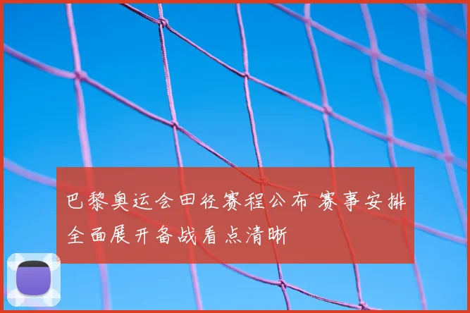 巴黎奥运会田径赛程公布 赛事安排全面展开备战看点清晰