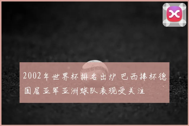 2002年世界杯排名出炉 巴西捧杯德国居亚军亚洲球队表现受关注
