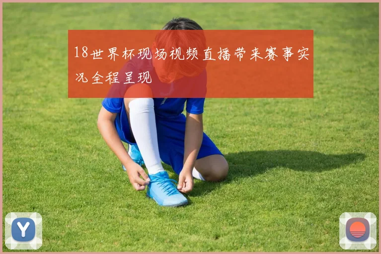 18世界杯现场视频直播带来赛事实况全程呈现