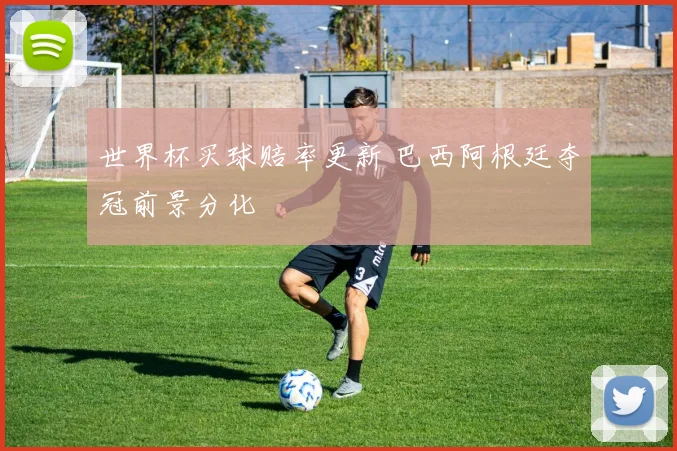 世界杯买球赔率更新 巴西阿根廷夺冠前景分化
