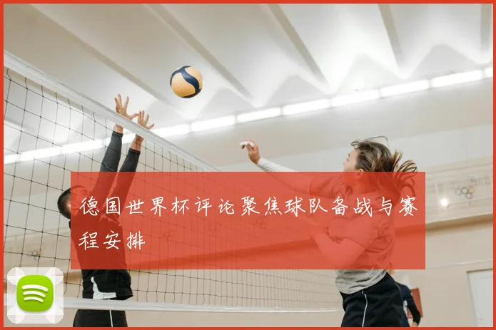 德国世界杯评论聚焦球队备战与赛程安排