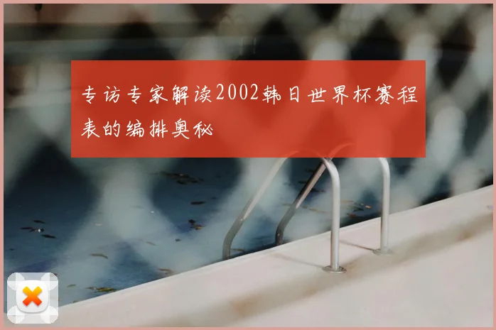 专访专家解读2002韩日世界杯赛程表的编排奥秘