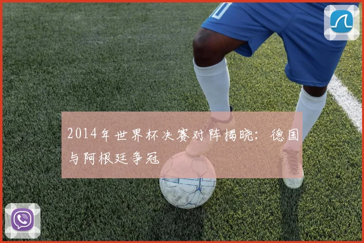 2014年世界杯决赛对阵揭晓:德国与阿根廷争冠