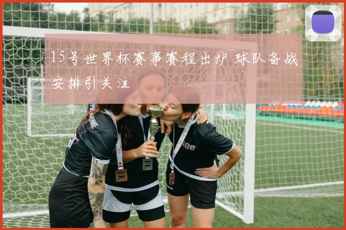 15号世界杯赛事赛程出炉 球队备战安排引关注