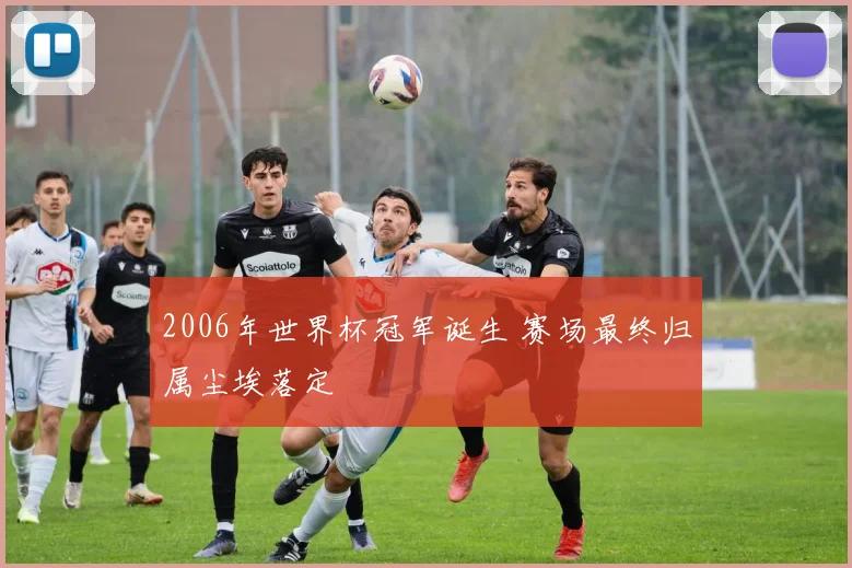 2006年世界杯冠军诞生 赛场最终归属尘埃落定
