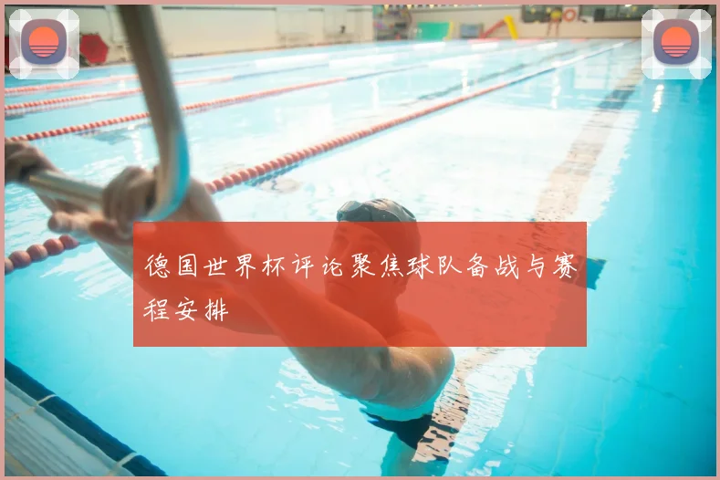 德国世界杯评论聚焦球队备战与赛程安排