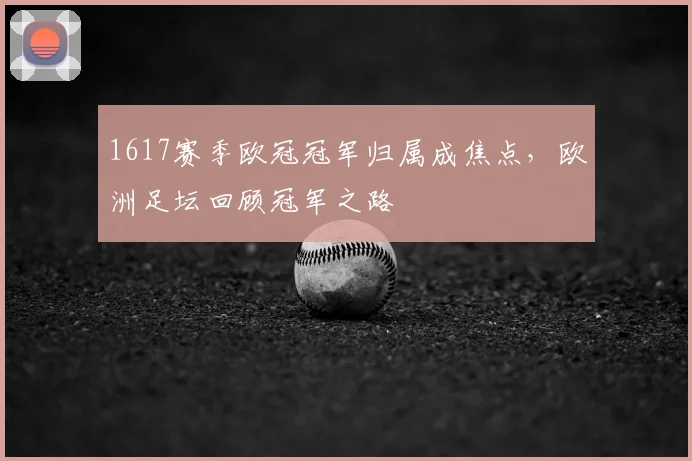 1617赛季欧冠冠军归属成焦点，欧洲足坛回顾冠军之路