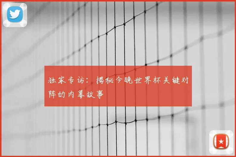 独家专访:揭秘今晚世界杯关键对阵的内幕故事