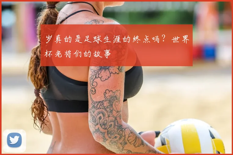 岁真的是足球生涯的终点吗？世界杯老将们的故事