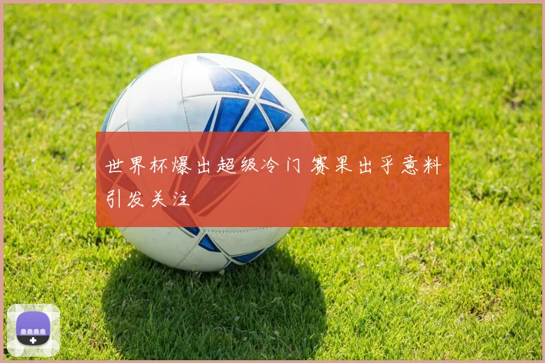 世界杯爆出超级冷门 赛果出乎意料引发关注