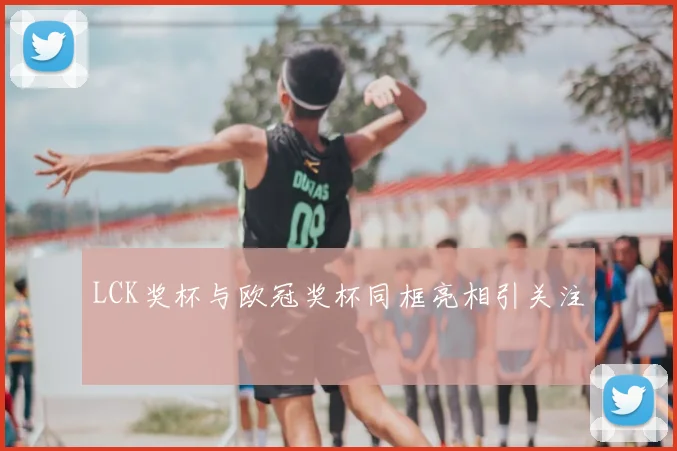 LCK奖杯与欧冠奖杯同框亮相引关注
