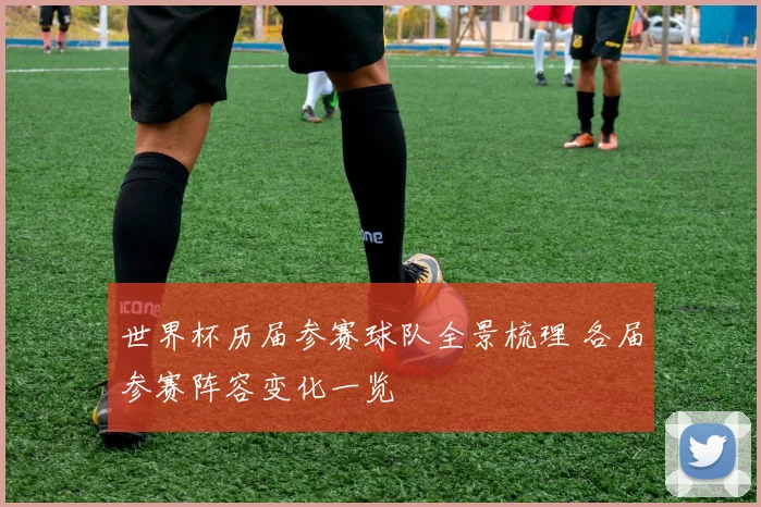 世界杯历届参赛球队全景梳理 各届参赛阵容变化一览