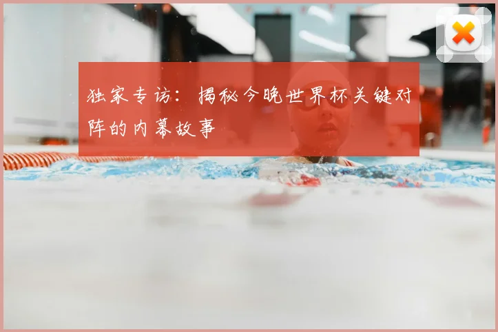 独家专访:揭秘今晚世界杯关键对阵的内幕故事