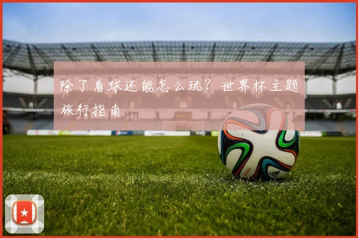 除了看球还能怎么玩?世界杯主题旅行指南
