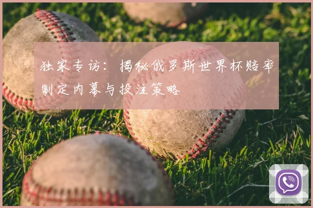 独家专访:揭秘俄罗斯世界杯赔率制定内幕与投注策略