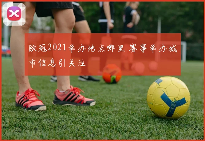 欧冠2021举办地点哪里 赛事举办城市信息引关注