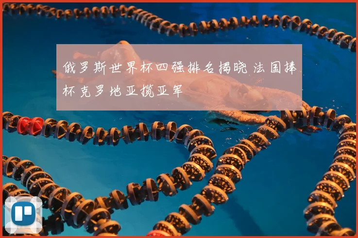 俄罗斯世界杯四强排名揭晓 法国捧杯克罗地亚揽亚军