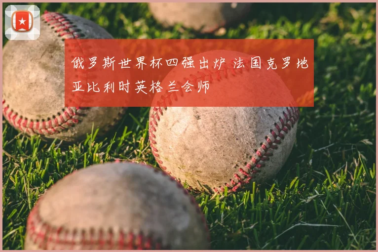 俄罗斯世界杯四强出炉 法国克罗地亚比利时英格兰会师