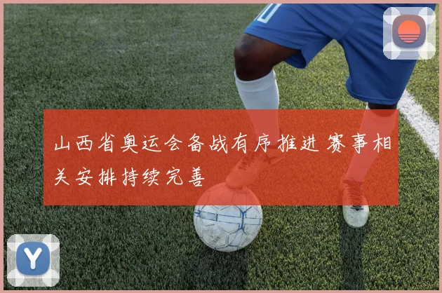 山西省奥运会备战有序推进 赛事相关安排持续完善