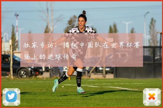 独家专访:揭秘中国队在世界杯赛场上的进球传奇