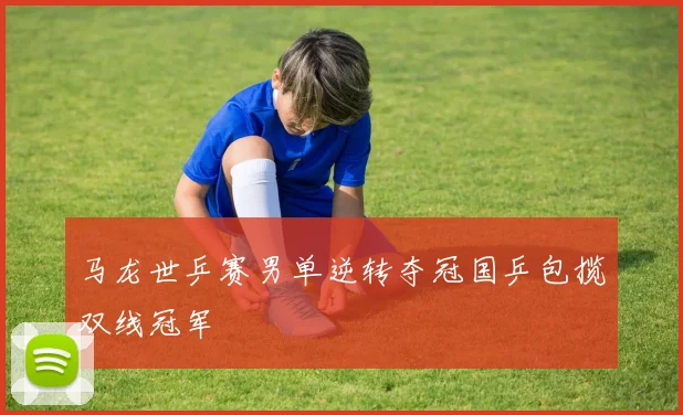 马龙世乒赛男单逆转夺冠国乒包揽双线冠军