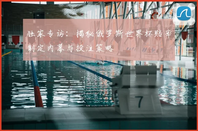 独家专访:揭秘俄罗斯世界杯赔率制定内幕与投注策略