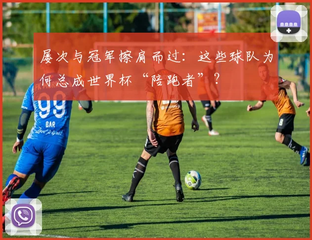屡次与冠军擦肩而过:这些球队为何总成世界杯“陪跑者”?
