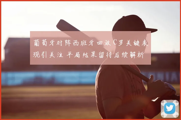 葡萄牙对阵西班牙回放 C罗关键表现引关注 平局结果留待后续解析