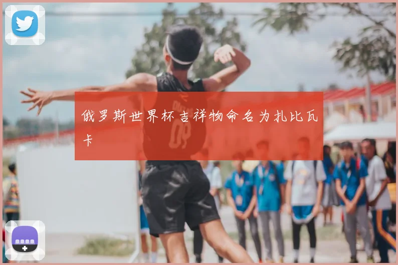 俄罗斯世界杯吉祥物命名为扎比瓦卡