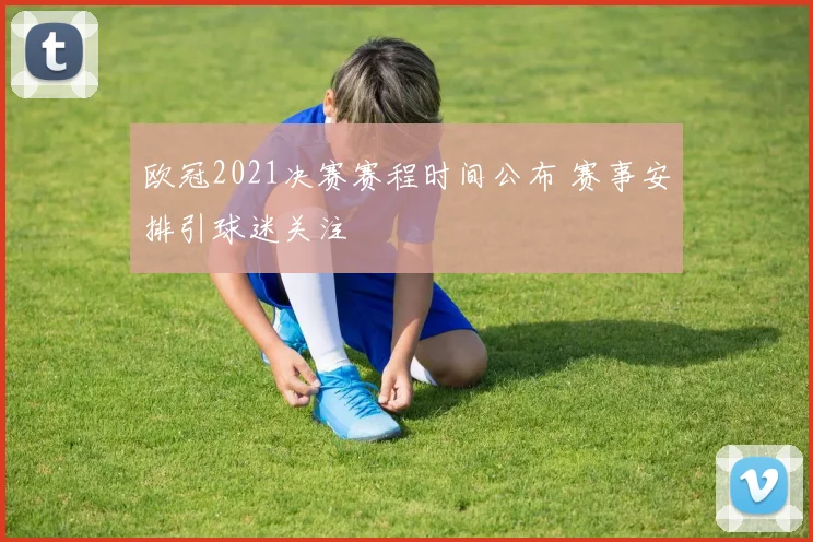 欧冠2021决赛赛程时间公布 赛事安排引球迷关注