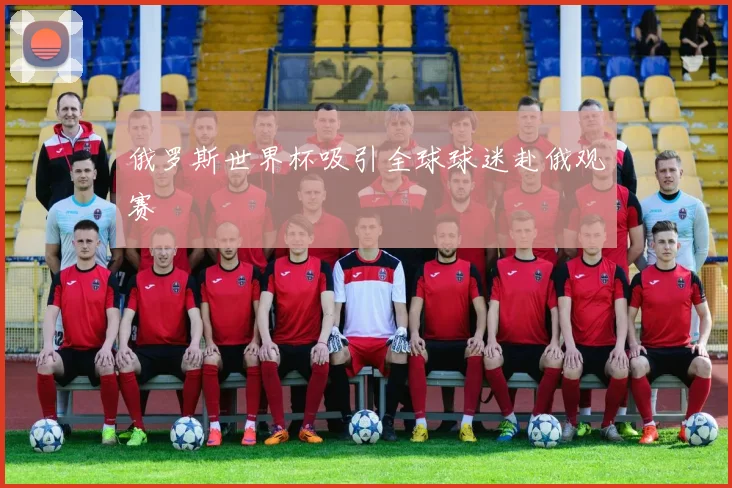 俄罗斯世界杯吸引全球球迷赴俄观赛