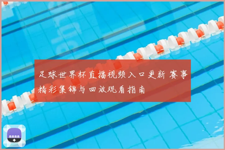 足球世界杯直播视频入口更新 赛事精彩集锦与回放观看指南