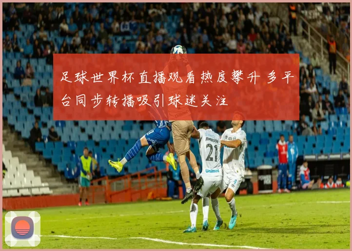 足球世界杯直播观看热度攀升 多平台同步转播吸引球迷关注