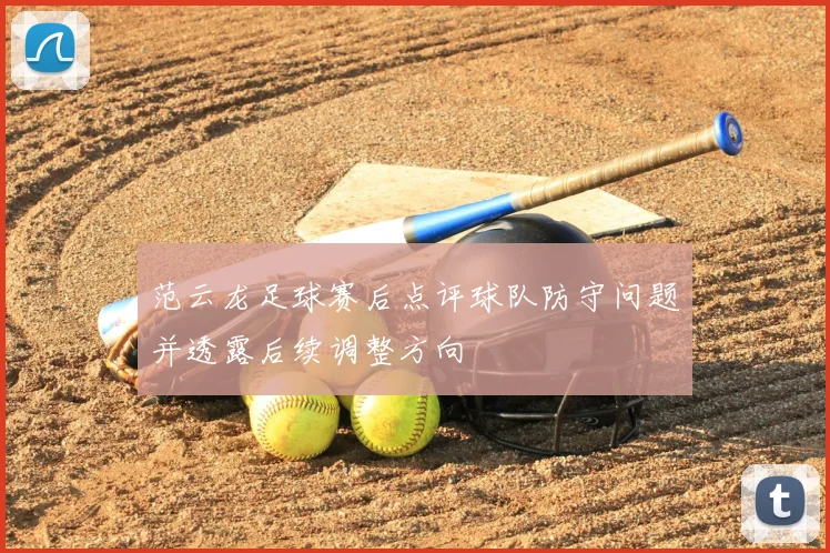 范云龙足球赛后点评球队防守问题并透露后续调整方向