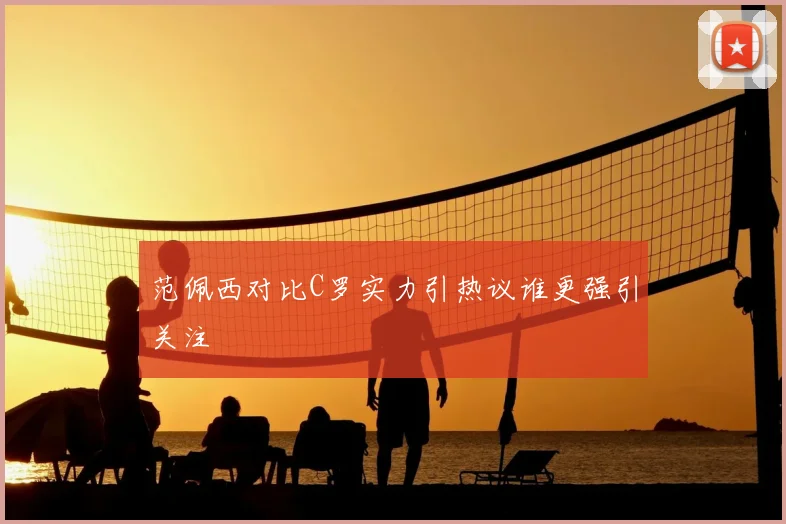 范佩西对比C罗实力引热议谁更强引关注