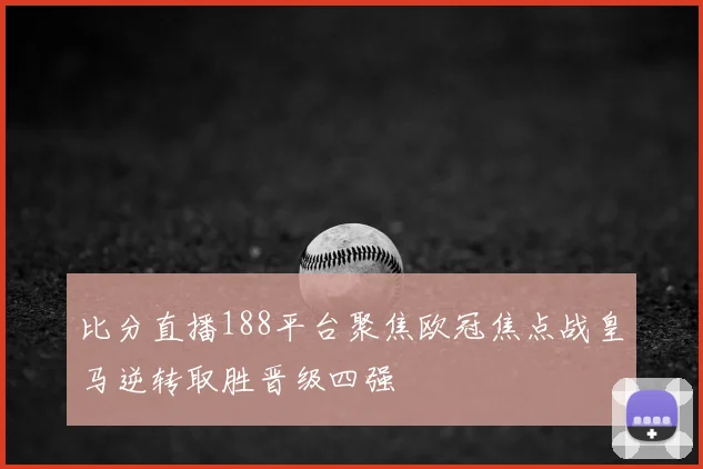 比分直播188平台聚焦欧冠焦点战皇马逆转取胜晋级四强