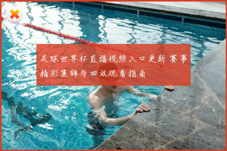 足球世界杯直播视频入口更新 赛事精彩集锦与回放观看指南